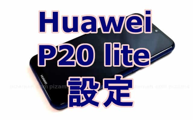 Huawei P20 lite（ANE-LX2J）を購入後、とりあえず行った６個のおすすめ設定。 | 格安スマホマイスターぴざまん