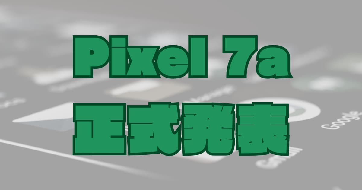 「Google Pixel7a」が正式発表！価格・スペックを調べた話。