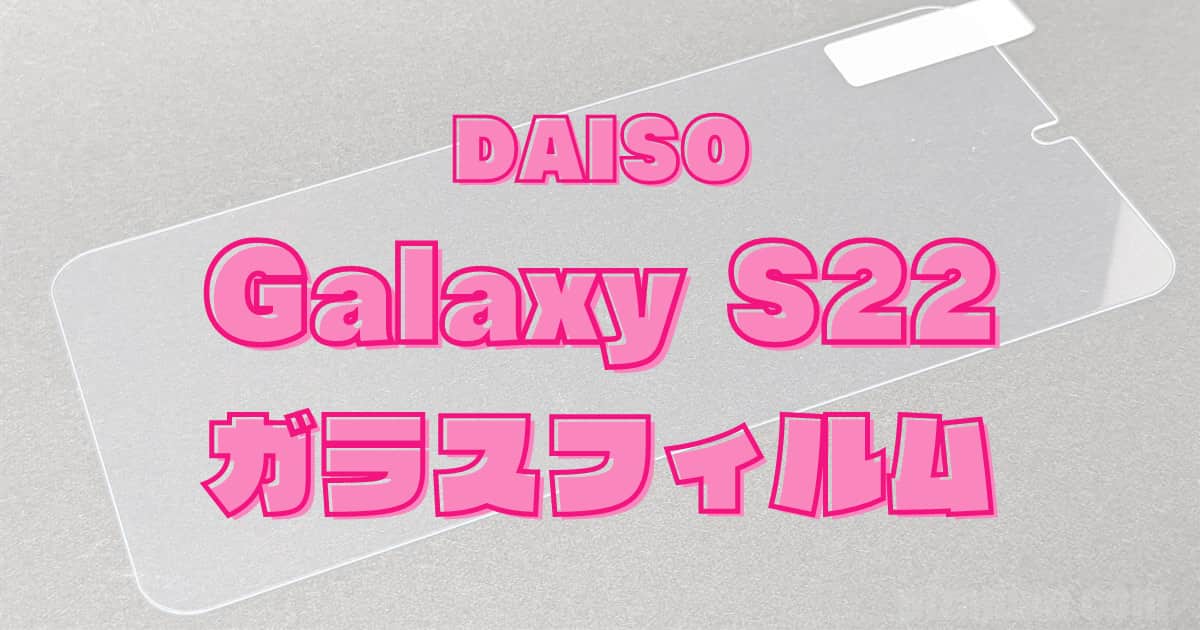 Galaxy S22(Samsung)のガラスフィルムが100均ダイソーに売っているよ！